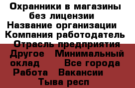 Охранники в магазины без лицензии › Название организации ­ Компания-работодатель › Отрасль предприятия ­ Другое › Минимальный оклад ­ 1 - Все города Работа » Вакансии   . Тыва респ.